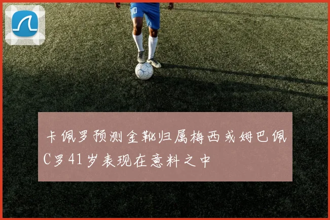 卡佩罗预测金靴归属梅西或姆巴佩C罗41岁表现在意料之中