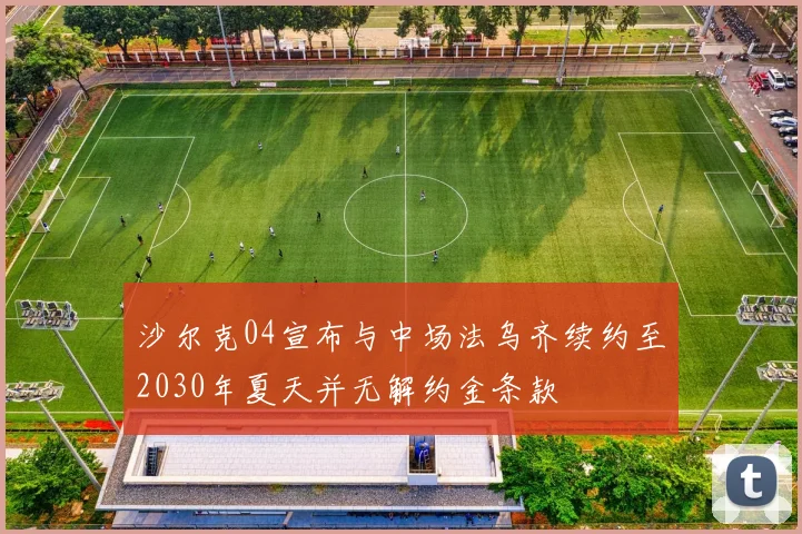沙尔克04宣布与中场法乌齐续约至2030年夏天并无解约金条款