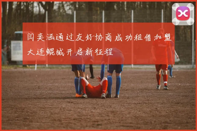 闫奕涵通过友好协商成功租借加盟大连鲲城开启新征程