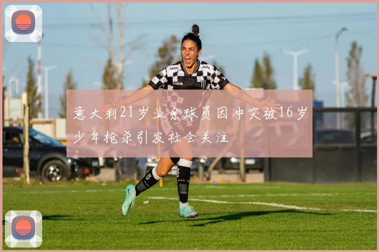 意大利21岁业余球员因冲突被16岁少年枪杀引发社会关注