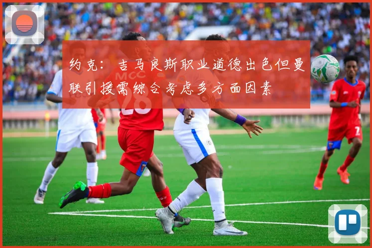 约克：吉马良斯职业道德出色但曼联引援需综合考虑多方面因素