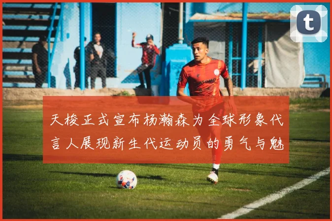 天梭正式宣布杨瀚森为全球形象代言人展现新生代运动员的勇气与魅力