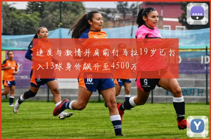 速度与激情并肩前行马拉19岁已打入13球身价飙升至4500万