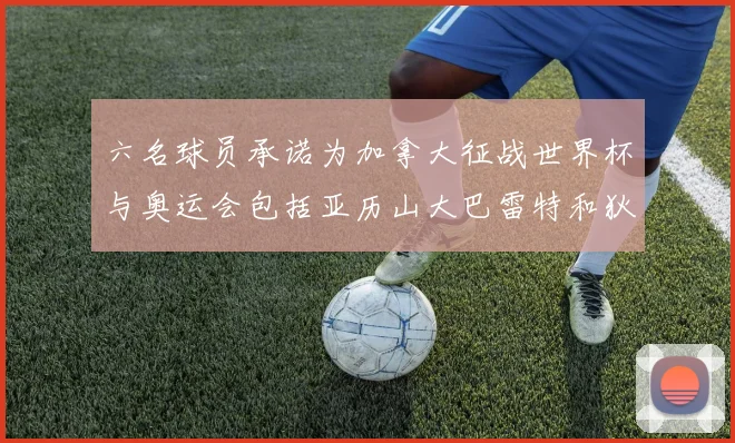 六名球员承诺为加拿大征战世界杯与奥运会包括亚历山大巴雷特和狄龙在内
