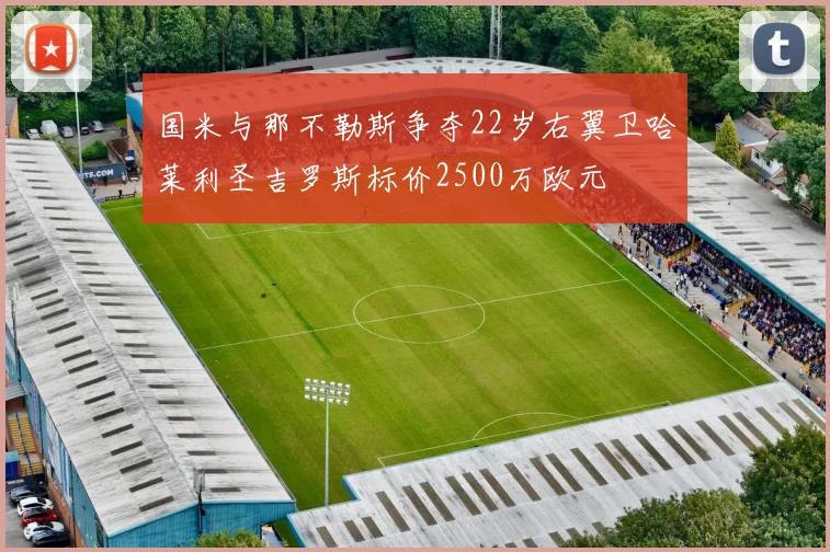 国米与那不勒斯争夺22岁右翼卫哈莱利圣吉罗斯标价2500万欧元