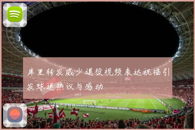 库里转发威少退役视频表达祝福引发球迷热议与感动