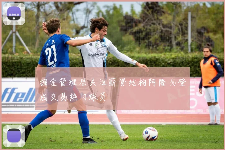 掘金管理层关注薪资结构阿隆戈登成交易热门球员