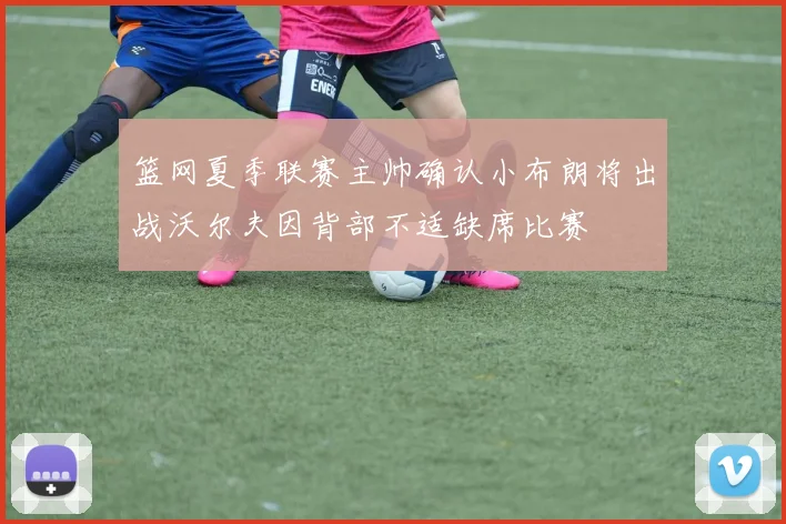 篮网夏季联赛主帅确认小布朗将出战沃尔夫因背部不适缺席比赛