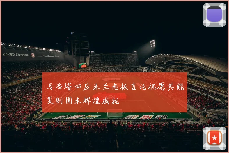 马洛塔回应米兰老板言论祝愿其能复制国米辉煌成就