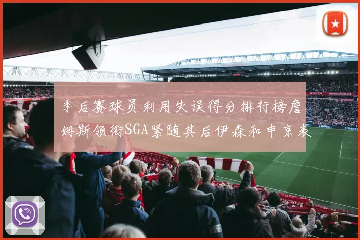 季后赛球员利用失误得分排行榜詹姆斯领衔SGA紧随其后伊森和申京表现不俗