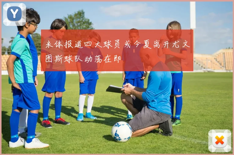 米体报道四大球员或今夏离开尤文图斯球队动荡在即