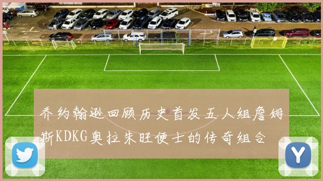 乔约翰逊回顾历史首发五人组詹姆斯KDKG奥拉朱旺便士的传奇组合