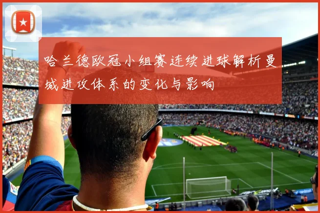 哈兰德欧冠小组赛连续进球解析曼城进攻体系的变化与影响