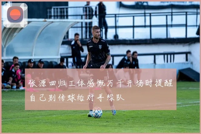 张源回归工体感慨万千开场时提醒自己别传球给对手绿队