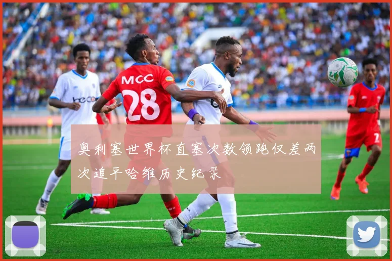 奥利塞世界杯直塞次数领跑仅差两次追平哈维历史纪录