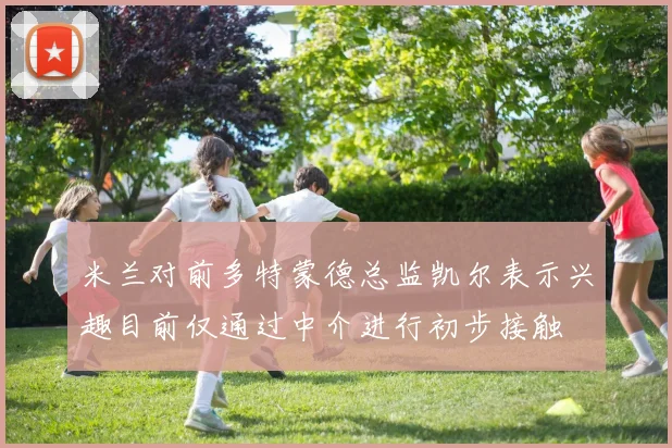 米兰对前多特蒙德总监凯尔表示兴趣目前仅通过中介进行初步接触