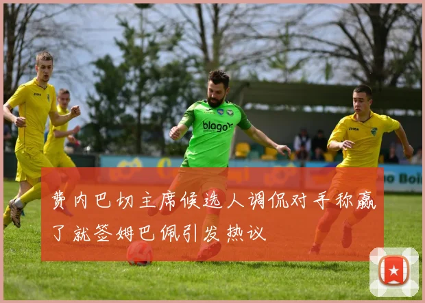 费内巴切主席候选人调侃对手称赢了就签姆巴佩引发热议