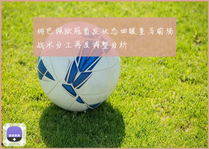 姆巴佩欧冠首发状态回暖皇马前场战术分工再度调整分析