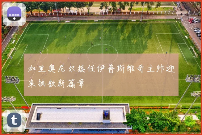 加里奥尼尔接任伊普斯维奇主帅迎来执教新篇章