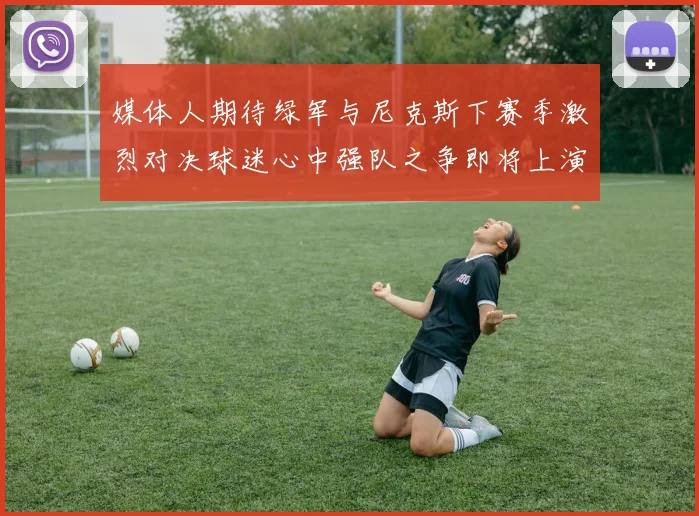 媒体人期待绿军与尼克斯下赛季激烈对决球迷心中强队之争即将上演