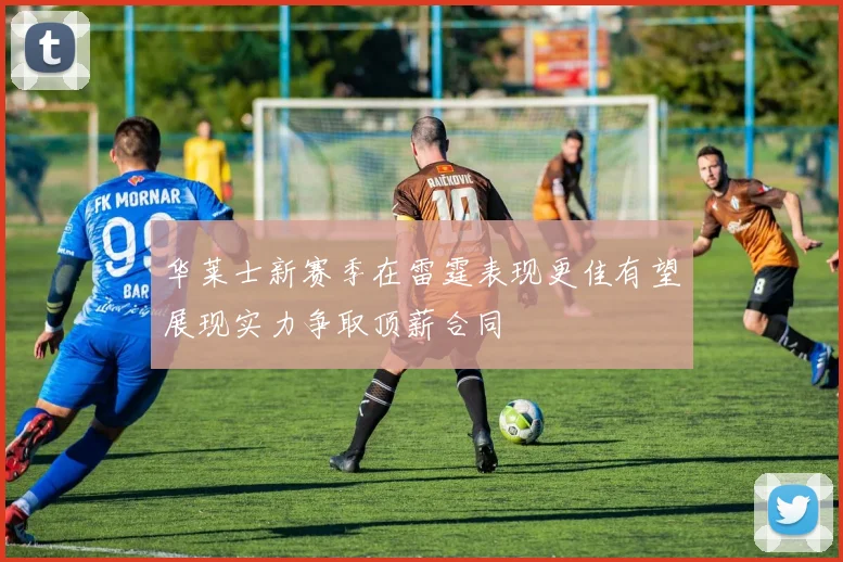 华莱士新赛季在雷霆表现更佳有望展现实力争取顶薪合同