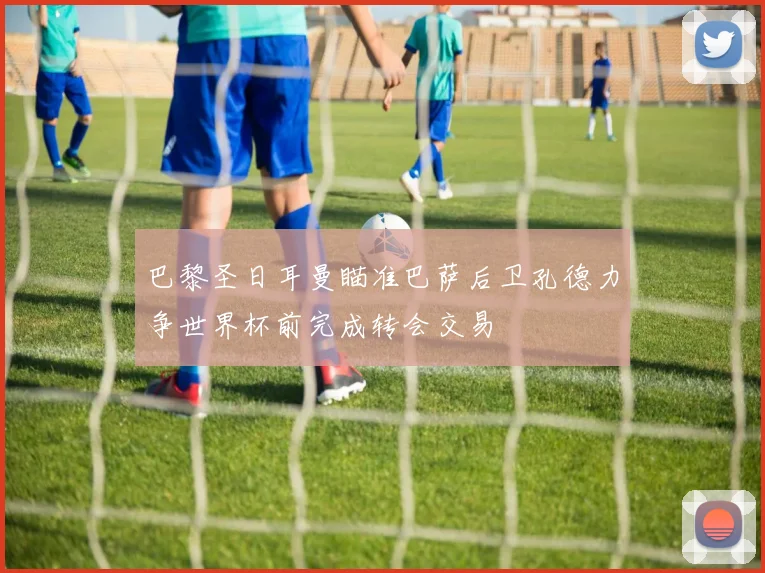巴黎圣日耳曼瞄准巴萨后卫孔德力争世界杯前完成转会交易