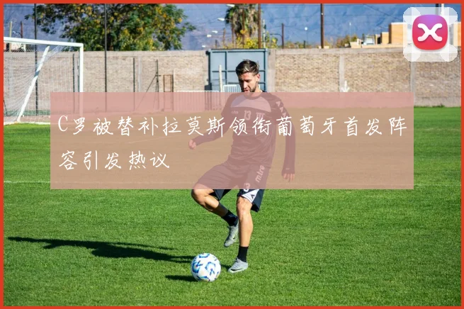 C罗被替补拉莫斯领衔葡萄牙首发阵容引发热议