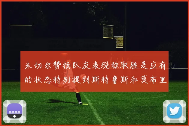 米切尔赞扬队友表现称取胜是应有的状态特别提到斯特鲁斯和莫布里