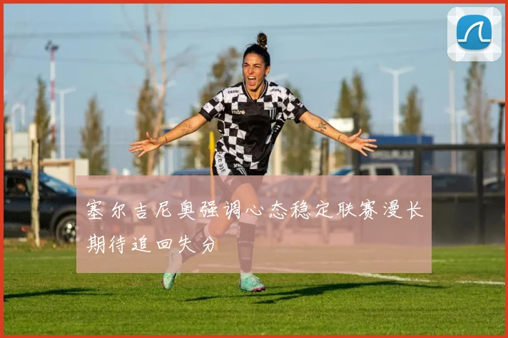 塞尔吉尼奥强调心态稳定联赛漫长期待追回失分