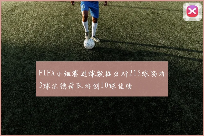 FIFA小组赛进球数据分析215球场均3球法德荷队均创10球佳绩