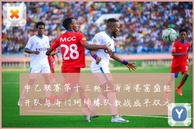 中乙联赛第十三轮上海海港富盛经开队与海门珂缔缘队激战成平双方各取一分