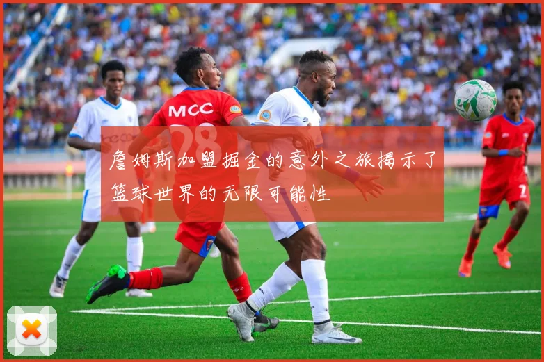 詹姆斯加盟掘金的意外之旅揭示了篮球世界的无限可能性
