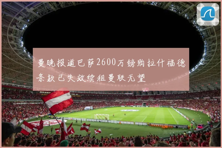 曼晚报道巴萨2600万镑购拉什福德条款已失效续租曼联无望