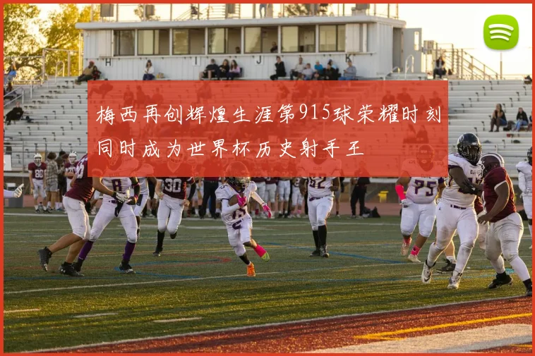 梅西再创辉煌生涯第915球荣耀时刻同时成为世界杯历史射手王