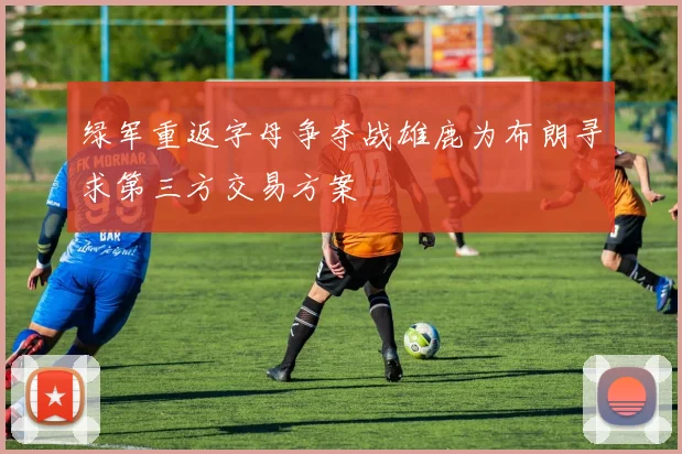 绿军重返字母争夺战雄鹿为布朗寻求第三方交易方案