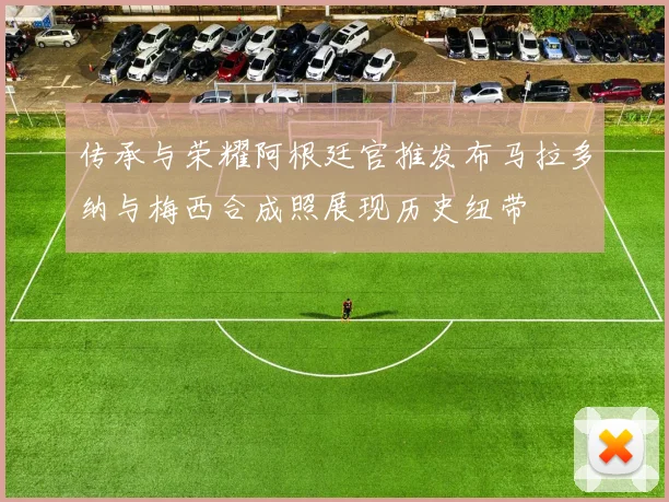 传承与荣耀阿根廷官推发布马拉多纳与梅西合成照展现历史纽带