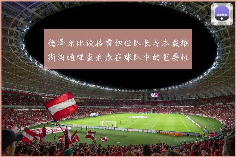 德泽尔比谈格雷担任队长与本戴维斯沟通理查利森在球队中的重要性